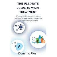 The Ultimate Guide to Wart Treatment: An armamentarium of methods to combat warts and fortify your bodies immune system to fight HPV