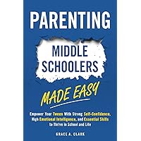Parenting Middle Schoolers Made Easy: Empower Your Tween With Strong Self-Confidence, High Emotional Intelligence, and Essential Skills to Thrive in School and Life