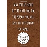 May You be Proud of the Work You Do, the Person You are, and the Difference You Make. Thank You!: Employee Appreciation Gifts (Staff, Office & Work Gifts) - Motivational Quote Lined Notebook Journal