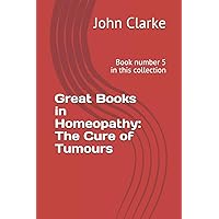 Great Books in Homeopathy: The Cure of Tumours: Book number 5 in this collection Great Books in Homeopathy: The Cure of Tumours: Book number 5 in this collection Paperback Kindle