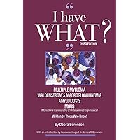 I Have WHAT??? Multiple Myeloma? Waldenstrom's Macroglobulinemia? Amyloidosis? MGUS?: Written By Those Who Know!!! I Have WHAT??? Multiple Myeloma? Waldenstrom's Macroglobulinemia? Amyloidosis? MGUS?: Written By Those Who Know!!! Paperback