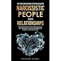 The Art and Science of Dealing with Narcissistic People and Relationships: The Practical Manual for Handling a Toxic Wife, Husband, or Parent, and ... Skills and Relationships Series)