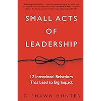 Small Acts of Leadership: 12 Intentional Behaviors That Lead to Big Impact