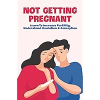 Not Getting Pregnant: Learn To Increase Fertility, Understand Ovulation & Conception