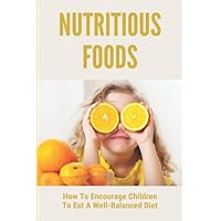 Nutritious Foods: How To Encourage Children To Eat A Well-Balanced Diet