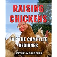 Raising Chickens For The Complete Beginner: The ultimate guide to start your own backyard poultry farm and learn the art of chicken farming.