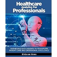 Healthcare Analytics for Professionals: Harnessing Data Insights to Transform Patient Care and Operational Excellence Healthcare Analytics for Professionals: Harnessing Data Insights to Transform Patient Care and Operational Excellence Kindle Paperback
