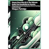 Master Linux Mint 21.3: The Ultimate Guide from Installation to Security: A Comprehensive Manual to Navigating Linux Mint 21.3: From Setup to Advanced Security Master Linux Mint 21.3: The Ultimate Guide from Installation to Security: A Comprehensive Manual to Navigating Linux Mint 21.3: From Setup to Advanced Security Kindle Paperback Hardcover