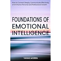 Foundations of Emotional Intelligence: How to Connect Deeply, Communicate Effectively, and Enhance Personal and Professional Growth