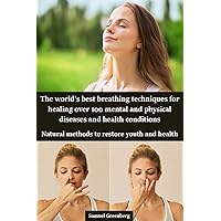 The world’s best breathing techniques for healing over 100 mental and physical diseases and health conditions : Natural methods to restore youth and health The world’s best breathing techniques for healing over 100 mental and physical diseases and health conditions : Natural methods to restore youth and health Kindle