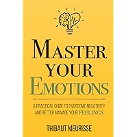 Master Your Emotions: A Practical Guide to Overcome Negativity and Better Manage Your Feelings (Mastery Series)