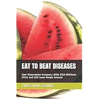 EAT TO BEAT DISEASES: How Watermelon Increases Libido With Minimum Effort and Still Leave People Amazed EAT TO BEAT DISEASES: How Watermelon Increases Libido With Minimum Effort and Still Leave People Amazed Paperback Kindle