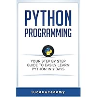 Python: Programming: Your Step By Step Guide To Easily Learn Python in 7 Days (Python for Beginners, Python Programming for Beginners, Learn Python, Python Language) (Programming Languages)