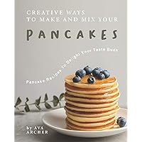 Creative Ways to Make and Mix Your Pancakes: Pancake Recipes to Delight Your Taste Buds