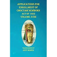 Applications For Enrollment of Choctaw Newborn Act of 1905 Volume XVIII Applications For Enrollment of Choctaw Newborn Act of 1905 Volume XVIII Paperback