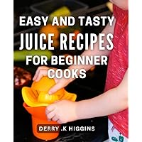 Easy And Tasty Juice Recipes For Beginner Cooks: Juice Your Way to Health with Simple Meals Perfect for Gifting!