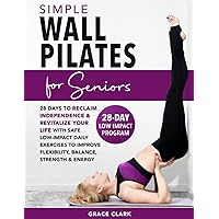 Simple Wall Pilates for Seniors: 28-Days to Reclaim Independence and Revitalize Your Life with Safe, Low-Impact Daily Exercises to Improve Flexibility, Balance, Strength & Energy