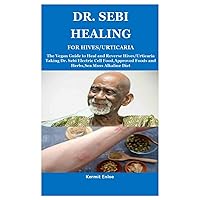 DR. SEBI HEALING FOR HIVES/URTICARIA: The Vegan Guide to Heal and Reverse Hives/Urticaria Taking Dr. Sebi Electric Cell Food,Approved Foods and Herbs,Sea Moss Alkaline Diet