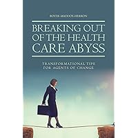 Breaking Out of the Health Care Abyss: Transformational Tips for Agents of Change Breaking Out of the Health Care Abyss: Transformational Tips for Agents of Change Paperback Kindle Hardcover