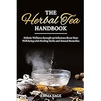 The Herbal Tea Handbook: Holistic Wellness through 150 Infusions: Boost Your Well-being with Healing Herbs and Natural Remedies
