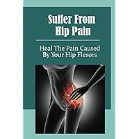 Suffer From Hip Pain: Heal The Pain Caused By Your Hip Flexors