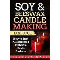 Soy & Beeswax Candle Making Handbook: How to Start a Homebased Profitable Candle Making Business Soy & Beeswax Candle Making Handbook: How to Start a Homebased Profitable Candle Making Business Paperback Kindle