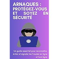 Arnaques : Protégez-vous et Soyez en Sécurité: Un guide essentiel pour reconnaître, éviter et signaler les fraudes en ligne et hors ligne (French Edition)