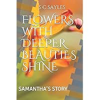 FLOWERS WITH DEEPER BEAUTIES SHINE: SAMANTHA’S STORY FLOWERS WITH DEEPER BEAUTIES SHINE: SAMANTHA’S STORY Paperback