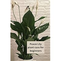 Peace Lily plant care for beginners: Peace Lily Plant Care For Beginners: The only book you need for caring and growing the exotic peace lily plant ... plants or you're an experienced house parent