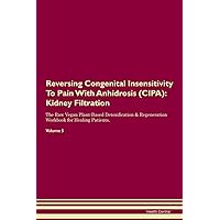 Reversing Congenital Insensitivity To Pain With Anhidrosis (CIPA): Kidney Filtration The Raw Vegan Plant-Based Detoxification & Regeneration Workbook for Healing Patients. Volume 5