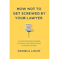 How Not To Get Screwed By Your Lawyer: A System for Business Owners to Manage Costs, Reduce Stress & Take Back Control How Not To Get Screwed By Your Lawyer: A System for Business Owners to Manage Costs, Reduce Stress & Take Back Control Hardcover Kindle Paperback