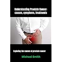 Understanding Prostate Cancer: causes, symptoms, treatments: Exploring the causes of prostate cancer Understanding Prostate Cancer: causes, symptoms, treatments: Exploring the causes of prostate cancer Kindle Paperback