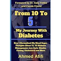 From 10 To 5 My Journey With Diabetes: How I Normalized My Blood Sugar. Thoughts About T1, T2 Diabetes Management, Low Carb, Obesity, Fasting, Cholesterol and More From 10 To 5 My Journey With Diabetes: How I Normalized My Blood Sugar. Thoughts About T1, T2 Diabetes Management, Low Carb, Obesity, Fasting, Cholesterol and More Paperback Kindle