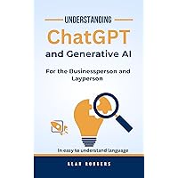 Understanding ChatGPT and Generative AI: For the Businessperson and Layperson