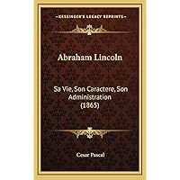Abraham Lincoln: Sa Vie, Son Caractere, Son Administration (1865) (French Edition) Abraham Lincoln: Sa Vie, Son Caractere, Son Administration (1865) (French Edition) Hardcover Paperback