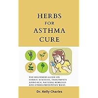 Herb For Asthma Cure: The Beginners Guide On Herbal Remedies, Treatments Approach, Natural Remedies And Other Preventive Ways