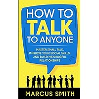 How to Talk to Anyone: Master Small Talk, Improve your Social Skills, and Build Meaningful Relationships (Communication Mastery Series)