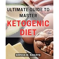 Ultimate Guide to Master Ketogenic Diet: Discover the Key to Effortlessly Achieving Your Health Goals with the Complete Ketogenic Diet Roadmap