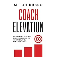 Coach Elevation: The Step-by-Step Guide to Elevating Coaching Sessions To Improve Results, Elevate Your Brand and Create Prosperity