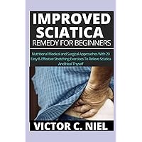 IMPROVED SCIATICA REMEDY FOR BEGINNERS: Nutritional, Medical and Surgical Approaches: With 20 Easy & Effective Stretching Exercises To Relieve Sciatica And Heal Thyself