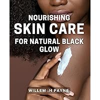 Nourishing Skin Care for Natural Black Glow: Transform Your Skin with Natural Care: A Complete Guide to Nourishing Black Beauty