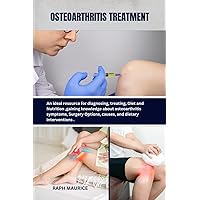 OSTEOARTHRITIS TREATMENT: An ideal resource for diagnosing, treating, Diet and Nutrition ,gaining knowledge about osteoarthritis symptoms, Surgery Options, causes, and dietary interventions .