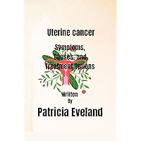 Uterine Cancer: Symptoms, Causes, and Treatment Options Uterine Cancer: Symptoms, Causes, and Treatment Options Kindle Paperback