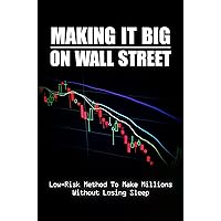 Making It Big On Wall Street: Low-Risk Method To Make Millions Without Losing Sleep