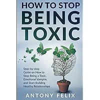 How To Stop Being Toxic: Step-by-step Guide on How to Stop Being a Toxic, Emotional Vampire, and Start Building Healthy Relationships How To Stop Being Toxic: Step-by-step Guide on How to Stop Being a Toxic, Emotional Vampire, and Start Building Healthy Relationships Paperback Kindle