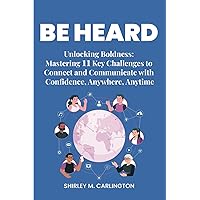 BE HEARD: Unlocking Boldness: Mastering 11 Key Challenges to Connect and Communicate with Confidence, Anywhere, Anytime (BE HEARD # 1)