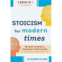 Stoicism for Modern Times: 3 books in 1 - A Blueprint to Build Inner Peace, Relieve Stress, Conquer your Fears, Overcome Adversity & Lead a Good Life (Self Mastery)