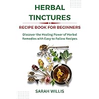 Herbal Tinctures Recipe Book for Beginners: Discover the Healing Power of Herbal Remedies with Easy to Follow Recipes Herbal Tinctures Recipe Book for Beginners: Discover the Healing Power of Herbal Remedies with Easy to Follow Recipes Paperback Kindle
