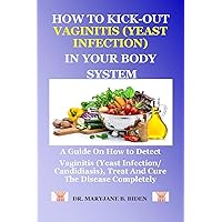 HOW TO KICK-OUT VAGINITIS (YEAST INFECTION) IN YOUR BODY SYSTEM: A Guide On How to Detect Vaginitis (Yeast Infection/ Candidiasis), Treat And Cure The Disease Completely HOW TO KICK-OUT VAGINITIS (YEAST INFECTION) IN YOUR BODY SYSTEM: A Guide On How to Detect Vaginitis (Yeast Infection/ Candidiasis), Treat And Cure The Disease Completely Kindle Paperback
