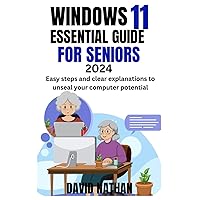 WINDOWS 11 ESSENTIAL GUIDE FOR SENIORS: Easy Steps and Clear Explanations to Unseal your Computer Potential